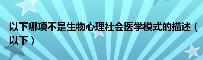 以下哪项不是生物心理社会医学模式的描述（以下）