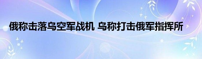 俄称击落乌空军战机 乌称打击俄军指挥所