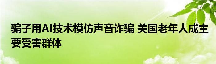 骗子用AI技术模仿声音诈骗 美国老年人成主要受害群体