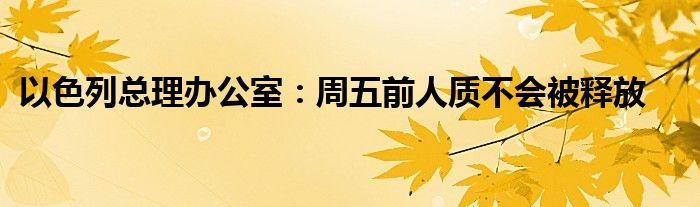 以色列总理办公室：周五前人质不会被释放