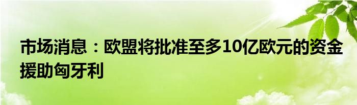 市场消息：欧盟将批准至多10亿欧元的资金援助匈牙利