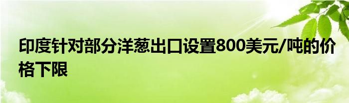 印度针对部分洋葱出口设置800美元/吨的价格下限