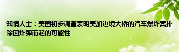 知情人士：美国初步调查表明美加边境大桥的汽车爆炸案排除因炸弹而起的可能性