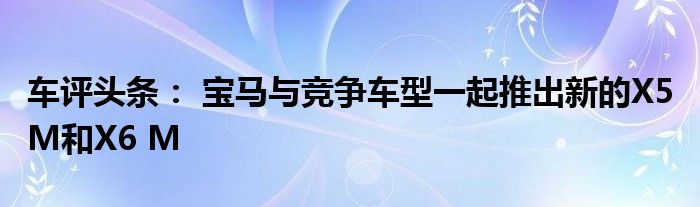 车评头条： 宝马与竞争车型一起推出新的X5 M和X6 M