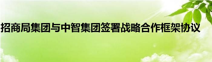 招商局集团与中智集团签署战略合作框架协议