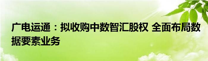 广电运通：拟收购中数智汇股权 全面布局数据要素业务