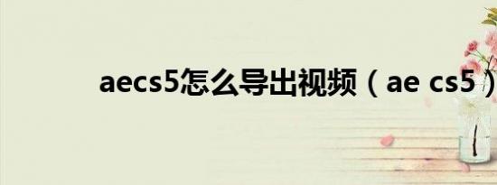 aecs5怎么导出视频（ae cs5）