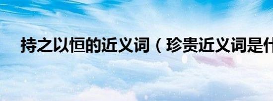 持之以恒的近义词（珍贵近义词是什么）