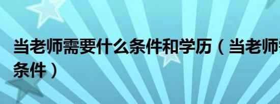 当老师需要什么条件和学历（当老师需要什么条件）