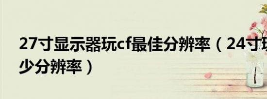 27寸显示器玩cf最佳分辨率（24寸玩cf调多少分辨率）