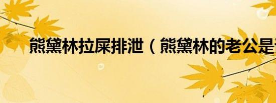 熊黛林拉屎排泄（熊黛林的老公是谁）
