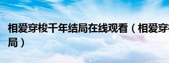 相爱穿梭千年结局在线观看（相爱穿梭千年结局）