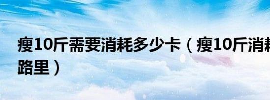 瘦10斤需要消耗多少卡（瘦10斤消耗多少卡路里）