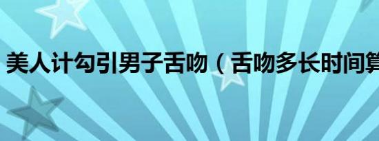 美人计勾引男子舌吻（舌吻多长时间算正常）