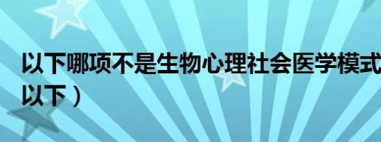 以下哪项不是生物心理社会医学模式的描述（以下）