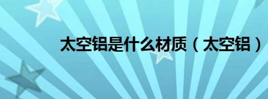 太空铝是什么材质（太空铝）