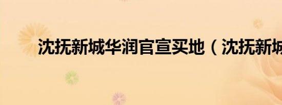 沈抚新城华润官宣买地（沈抚新城）