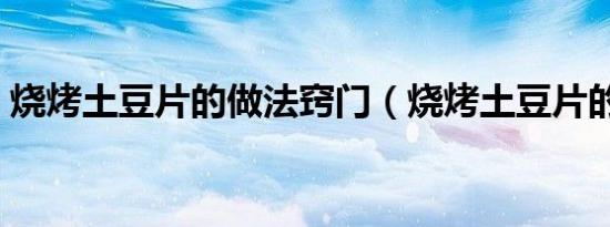 烧烤土豆片的做法窍门（烧烤土豆片的做法）