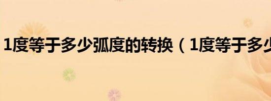 1度等于多少弧度的转换（1度等于多少弧度）