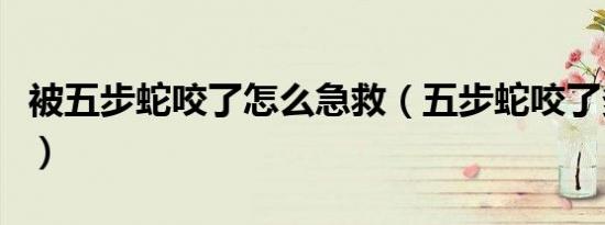 被五步蛇咬了怎么急救（五步蛇咬了多久会死）