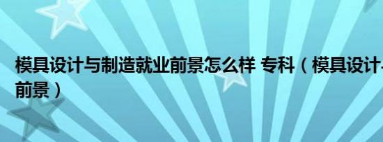 模具设计与制造就业前景怎么样 专科（模具设计与制造就业前景）