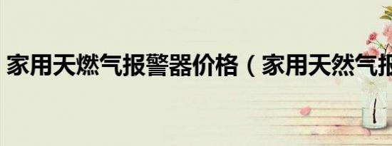 家用天燃气报警器价格（家用天然气报警器）