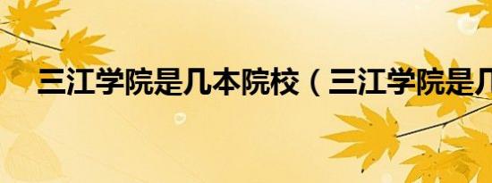 三江学院是几本院校（三江学院是几本）
