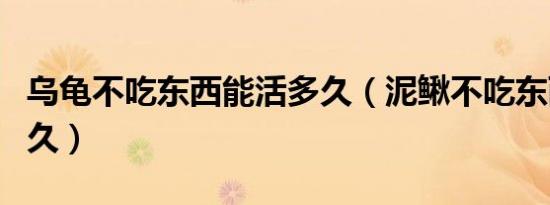 乌龟不吃东西能活多久（泥鳅不吃东西能活多久）