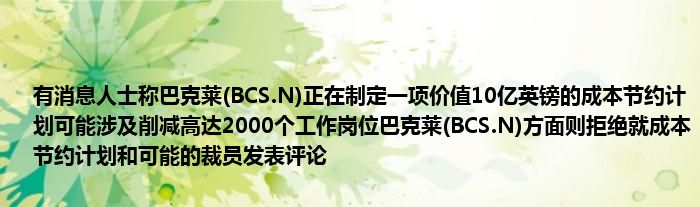 有消息人士称巴克莱(BCS.N)正在制定一项价值10亿英镑的成本节约计划可能涉及削减高达2000个工作岗位巴克莱(BCS.N)方面则拒绝就成本节约计划和可能的裁