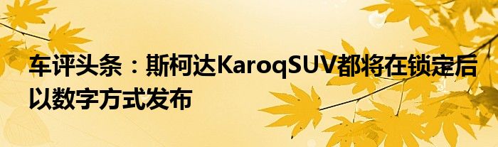 车评头条：斯柯达KaroqSUV都将在锁定后以数字方式发布