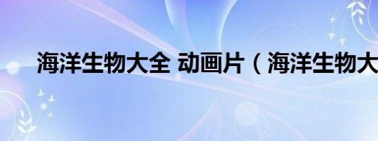 海洋生物大全 动画片（海洋生物大全）