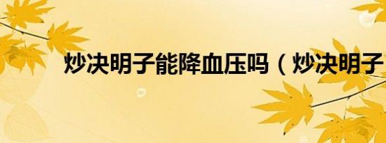 炒决明子能降血压吗（炒决明子）
