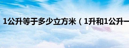 1公升等于多少立方米（1升和1公升一样吗）