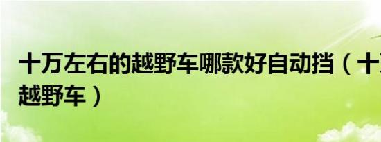 十万左右的越野车哪款好自动挡（十万左右的越野车）