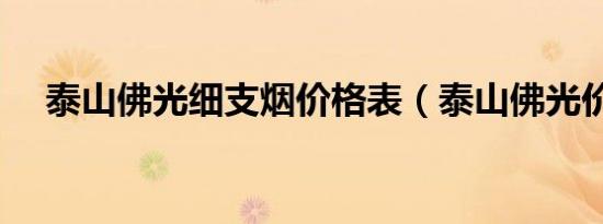 泰山佛光细支烟价格表（泰山佛光价格）