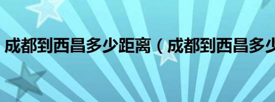 成都到西昌多少距离（成都到西昌多少公里）