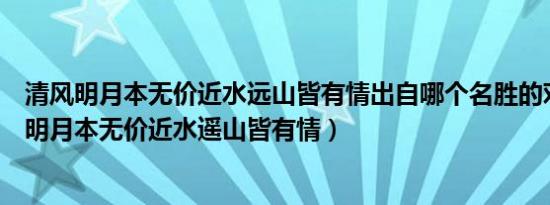 清风明月本无价近水远山皆有情出自哪个名胜的对联（清风明月本无价近水遥山皆有情）