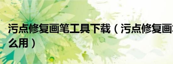 污点修复画笔工具下载（污点修复画笔工具怎么用）