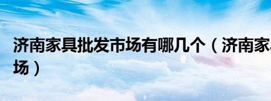 济南家具批发市场有哪几个（济南家具批发市场）