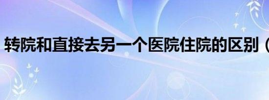 转院和直接去另一个医院住院的区别（转院）