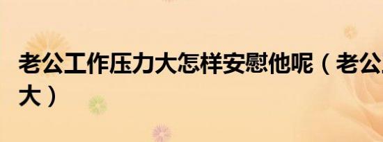 老公工作压力大怎样安慰他呢（老公工作压力大）