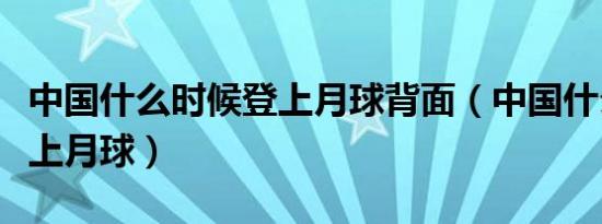 中国什么时候登上月球背面（中国什么时候登上月球）