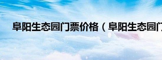 阜阳生态园门票价格（阜阳生态园门票）