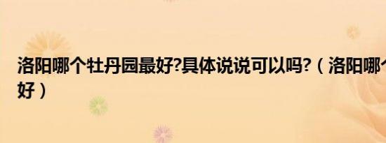 洛阳哪个牡丹园最好?具体说说可以吗?（洛阳哪个牡丹园最好）