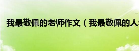我最敬佩的老师作文（我最敬佩的人老师）