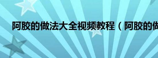 阿胶的做法大全视频教程（阿胶的做法）