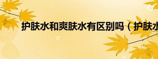 护肤水和爽肤水有区别吗（护肤水）