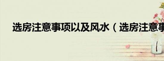 选房注意事项以及风水（选房注意事项）