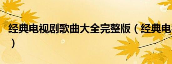 经典电视剧歌曲大全完整版（经典电视剧歌曲）