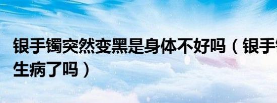 银手镯突然变黑是身体不好吗（银手镯变黑是生病了吗）